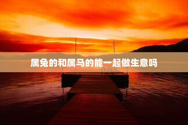 属兔的和属马的能一起做生意吗