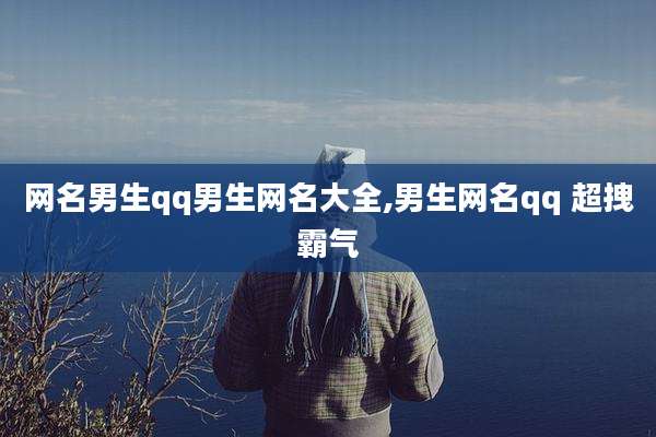 网名男生qq男生网名大全,男生网名qq 超拽霸气