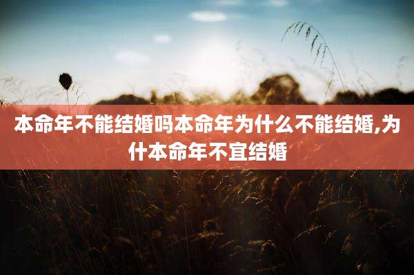 本命年不能结婚吗本命年为什么不能结婚,为什本命年不宜结婚