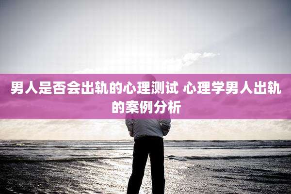 男人是否会出轨的心理测试 心理学男人出轨的案例分析