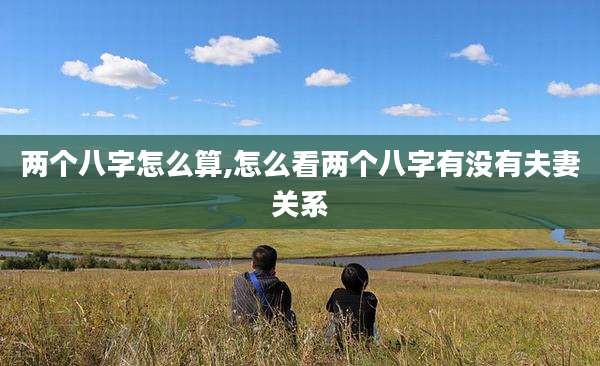 两个八字怎么算,怎么看两个八字有没有夫妻关系