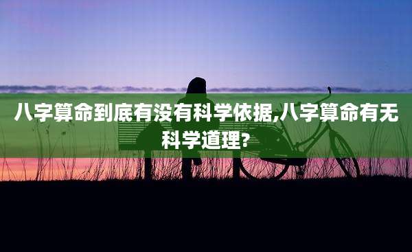 八字算命到底有没有科学依据,八字算命有无科学道理?