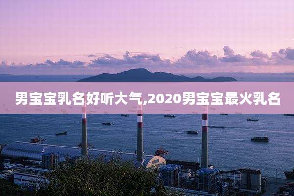 男宝宝乳名好听大气,2020男宝宝最火乳名