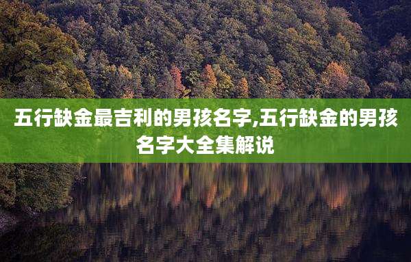 五行缺金最吉利的男孩名字,五行缺金的男孩名字大全集解说
