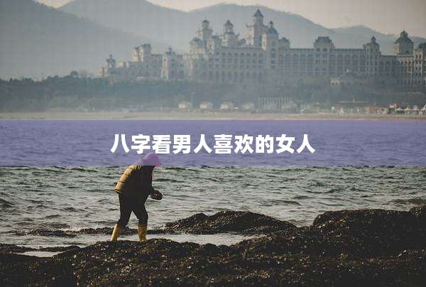 八字看男人喜欢的女人