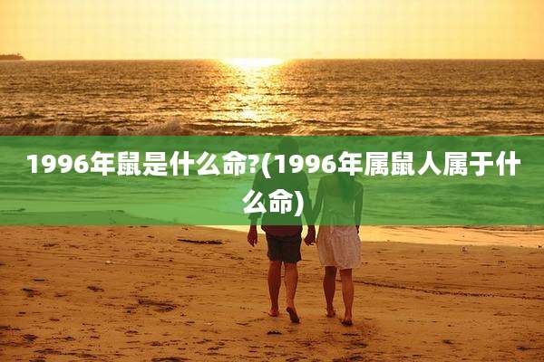 1996年鼠是什么命?(1996年属鼠人属于什么命)