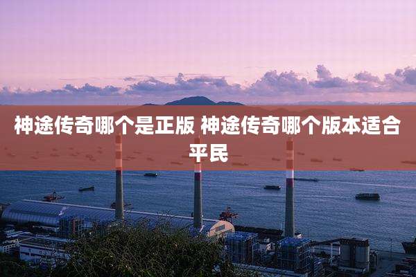 神途传奇哪个是正版 神途传奇哪个版本适合平民