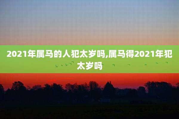 2021年属马的人犯太岁吗,属马得2021年犯太岁吗