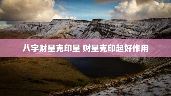 八字财星克印星 财星克印起好作用