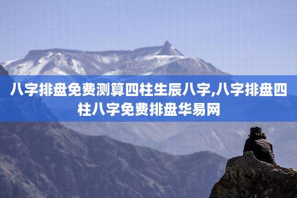 八字排盘免费测算四柱生辰八字,八字排盘四柱八字免费排盘华易网