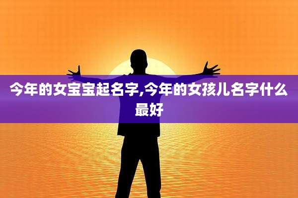 今年的女宝宝起名字,今年的女孩儿名字什么最好