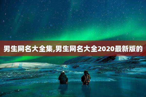 男生网名大全集,男生网名大全2020最新版的