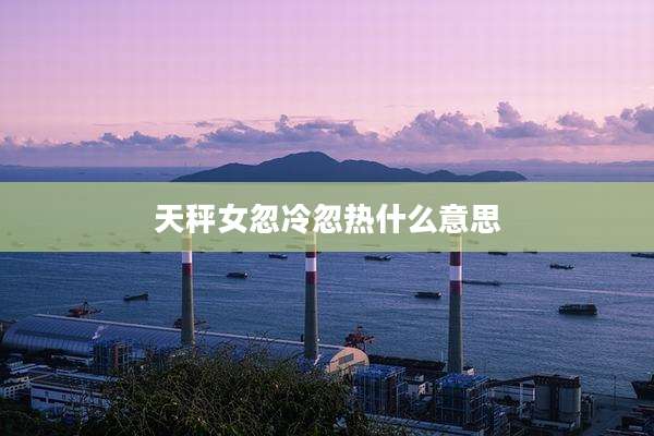 天秤女忽冷忽热什么意思