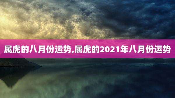 属虎的八月份运势,属虎的2021年八月份运势