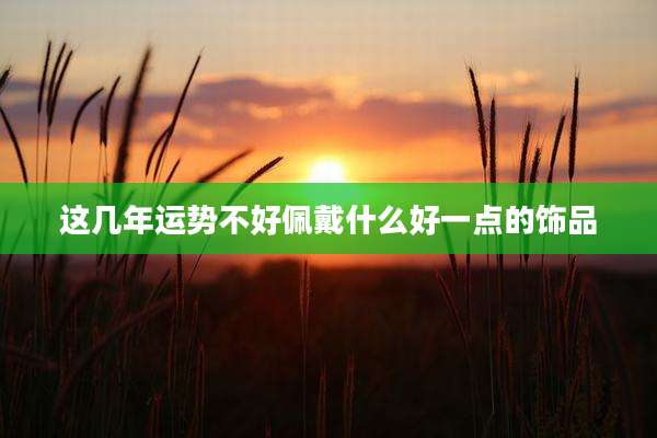 这几年运势不好佩戴什么好一点的饰品