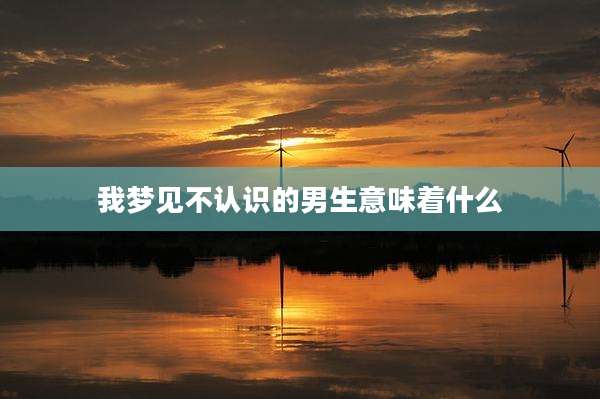 我梦见不认识的男生意味着什么