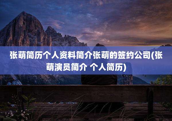 张萌简历个人资料简介张萌的签约公司(张萌演员简介 个人简历)