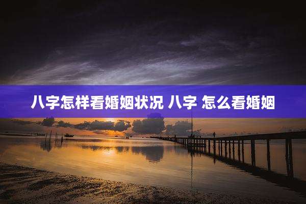 八字怎样看婚姻状况 八字 怎么看婚姻