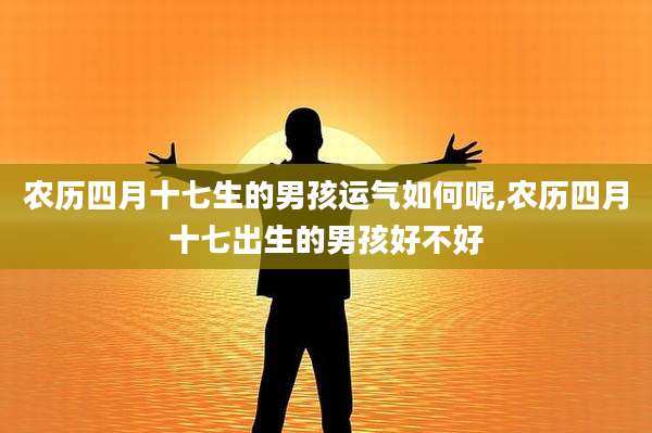 农历四月十七生的男孩运气如何呢,农历四月十七出生的男孩好不好