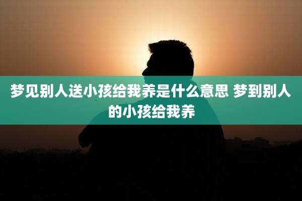 梦见别人送小孩给我养是什么意思 梦到别人的小孩给我养