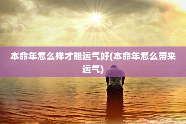 本命年怎么样才能运气好(本命年怎么带来运气)