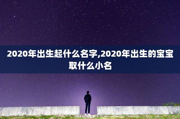 2020年出生起什么名字,2020年出生的宝宝取什么小名