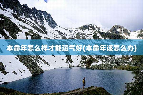 本命年怎么样才能运气好(本命年该怎么办)