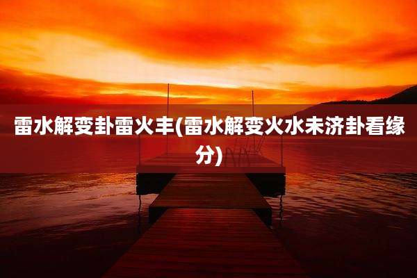 雷水解变卦雷火丰(雷水解变火水未济卦看缘分)