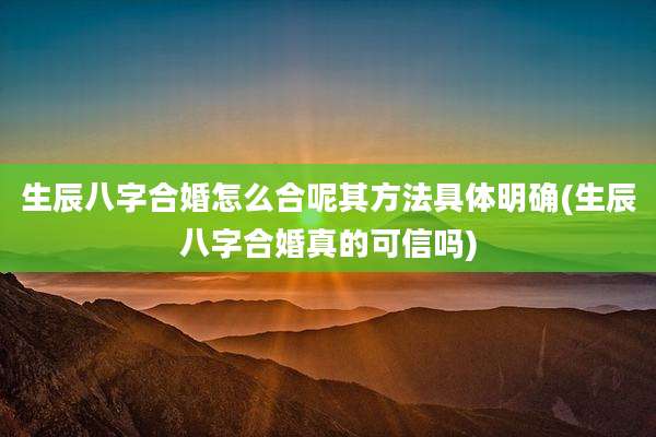 生辰八字合婚怎么合呢其方法具体明确(生辰八字合婚真的可信吗)