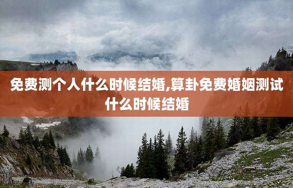 免费测个人什么时候结婚,算卦免费婚姻测试什么时候结婚