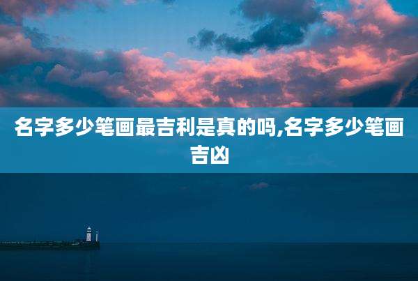 名字多少笔画最吉利是真的吗,名字多少笔画吉凶