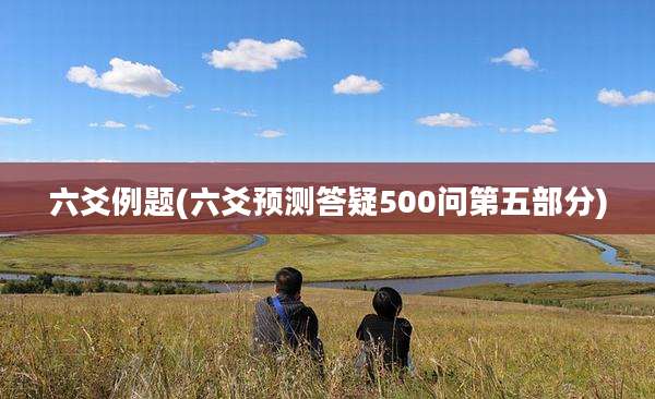 六爻例题(六爻预测答疑500问第五部分)