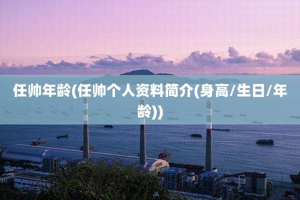 任帅年龄(任帅个人资料简介(身高/生日/年龄))
