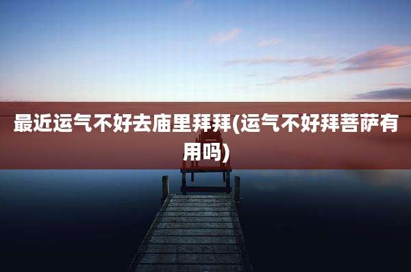 最近运气不好去庙里拜拜(运气不好拜菩萨有用吗)