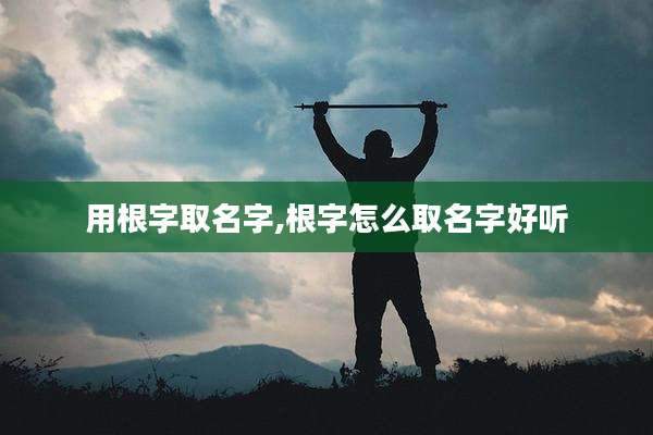 用根字取名字,根字怎么取名字好听