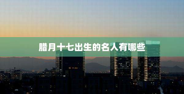 腊月十七出生的名人有哪些
