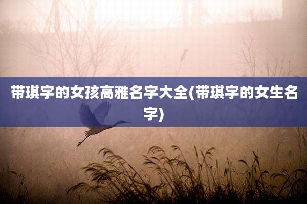 带琪字的女孩高雅名字大全(带琪字的女生名字)
