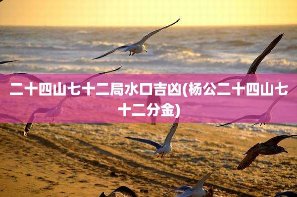 二十四山七十二局水口吉凶(杨公二十四山七十二分金)