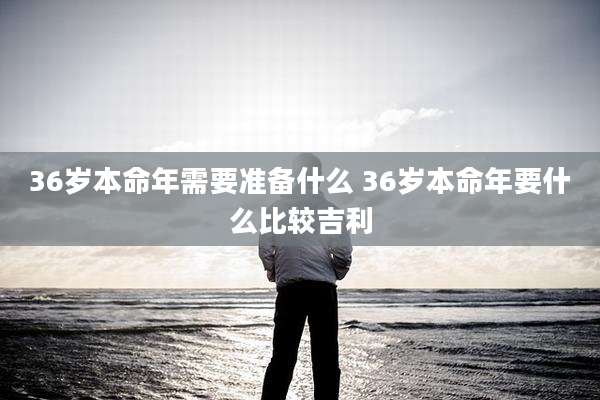 36岁本命年需要准备什么 36岁本命年要什么比较吉利
