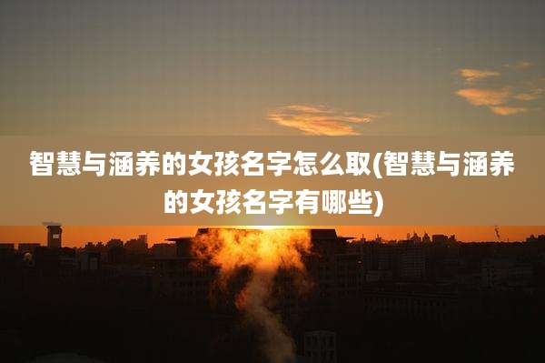 智慧与涵养的女孩名字怎么取(智慧与涵养的女孩名字有哪些)