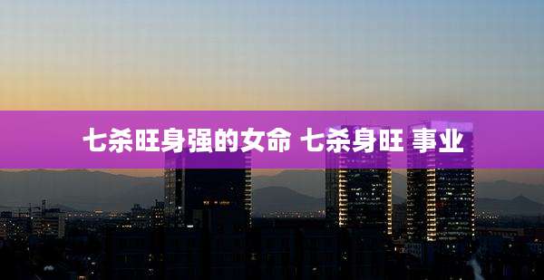 七杀旺身强的女命 七杀身旺 事业