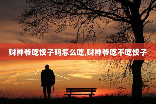 财神爷吃饺子吗怎么吃,财神爷吃不吃饺子