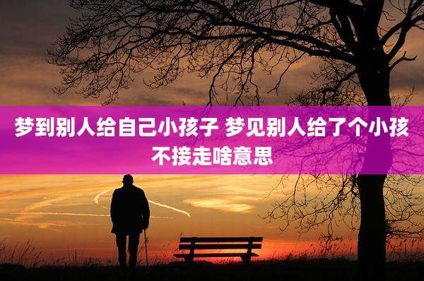 梦到别人给自己小孩子 梦见别人给了个小孩不接走啥意思