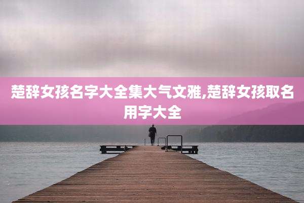 楚辞女孩名字大全集大气文雅,楚辞女孩取名用字大全