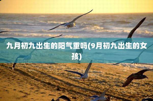 九月初九出生的阳气重吗(9月初九出生的女孩)