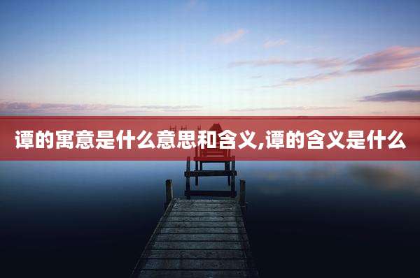 谭的寓意是什么意思和含义,谭的含义是什么