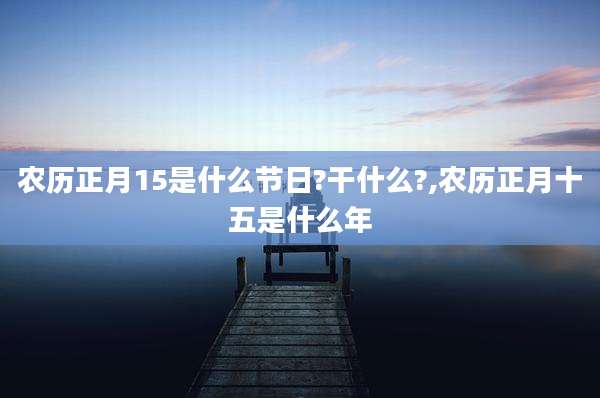 农历正月15是什么节日?干什么?,农历正月十五是什么年