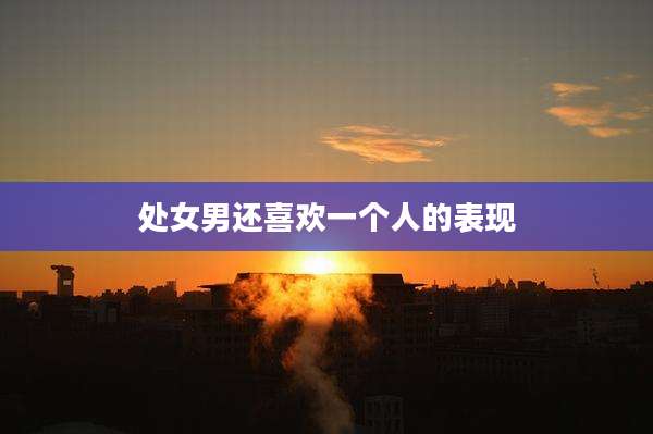 处女男还喜欢一个人的表现