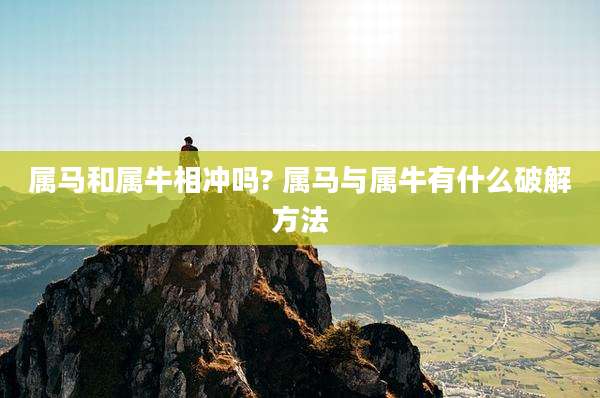 属马和属牛相冲吗? 属马与属牛有什么破解方法