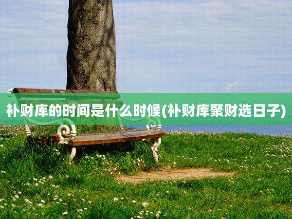 补财库的时间是什么时候(补财库聚财选日子)